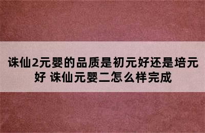 诛仙2元婴的品质是初元好还是培元好 诛仙元婴二怎么样完成